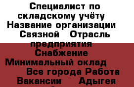 Специалист по складскому учёту › Название организации ­ Связной › Отрасль предприятия ­ Снабжение › Минимальный оклад ­ 24 000 - Все города Работа » Вакансии   . Адыгея респ.,Адыгейск г.